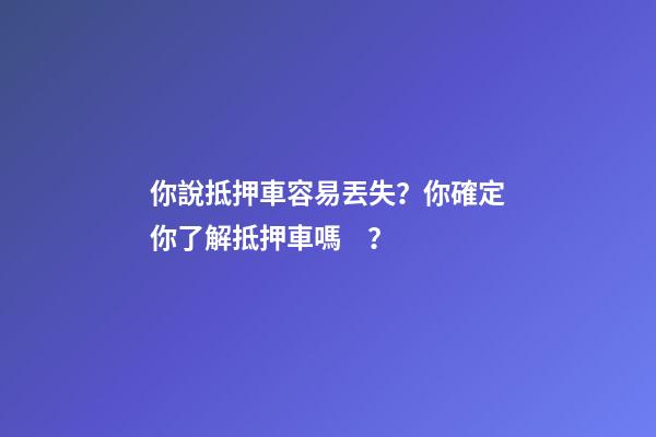 你說抵押車容易丟失？你確定你了解抵押車嗎？